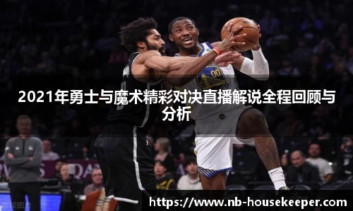 2021年勇士与魔术精彩对决直播解说全程回顾与分析