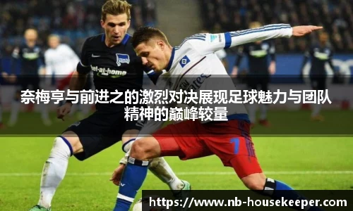 奈梅亨与前进之的激烈对决展现足球魅力与团队精神的巅峰较量