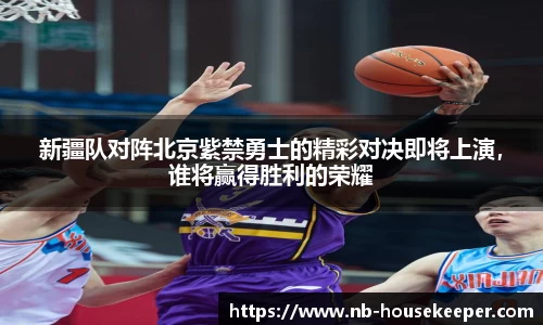 新疆队对阵北京紫禁勇士的精彩对决即将上演，谁将赢得胜利的荣耀