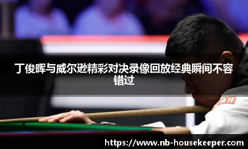 丁俊晖与威尔逊精彩对决录像回放经典瞬间不容错过