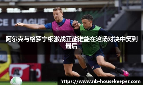 阿尔克与格罗宁根激战正酣谁能在这场对决中笑到最后