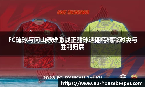 FC琉球与冈山绿雉激战正酣球迷期待精彩对决与胜利归属