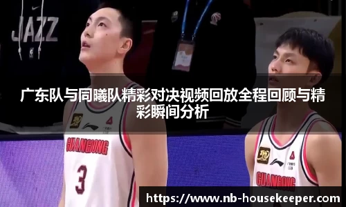 广东队与同曦队精彩对决视频回放全程回顾与精彩瞬间分析