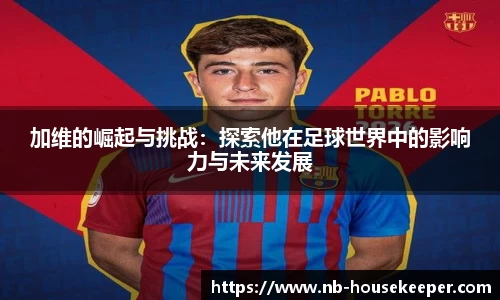 加维的崛起与挑战：探索他在足球世界中的影响力与未来发展