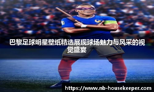 巴黎足球明星壁纸精选展现球场魅力与风采的视觉盛宴