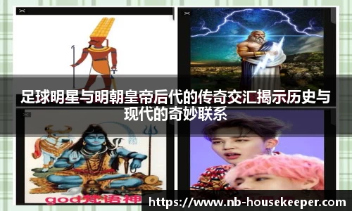 足球明星与明朝皇帝后代的传奇交汇揭示历史与现代的奇妙联系
