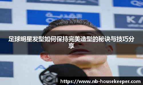 足球明星发型如何保持完美造型的秘诀与技巧分享