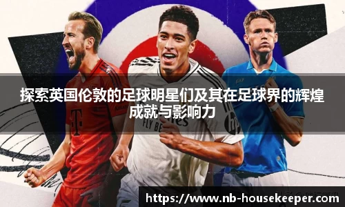 探索英国伦敦的足球明星们及其在足球界的辉煌成就与影响力